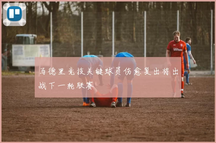 马德里竞技关键球员伤愈复出将出战下一轮联赛