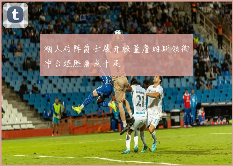 湖人对阵爵士展开较量詹姆斯领衔冲击连胜看点十足