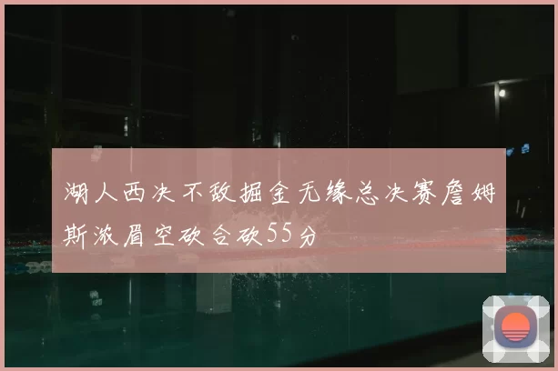 湖人西决不敌掘金无缘总决赛詹姆斯浓眉空砍合砍55分