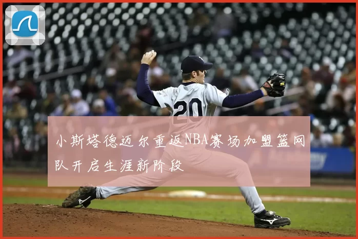 小斯塔德迈尔重返NBA赛场加盟篮网队开启生涯新阶段