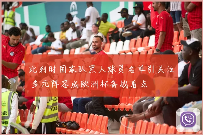 比利时国家队黑人球员名单引关注 多元阵容成欧洲杯备战看点