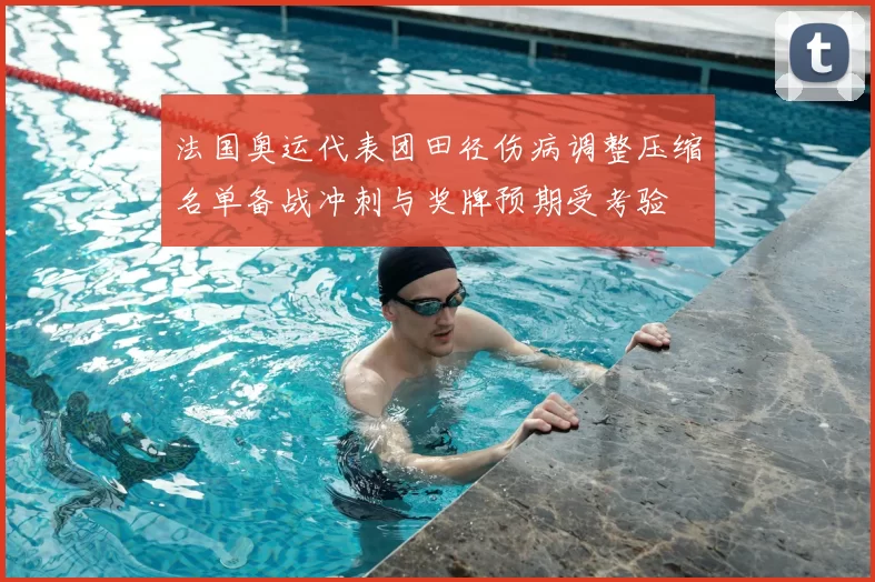 法国奥运代表团田径伤病调整压缩名单备战冲刺与奖牌预期受考验