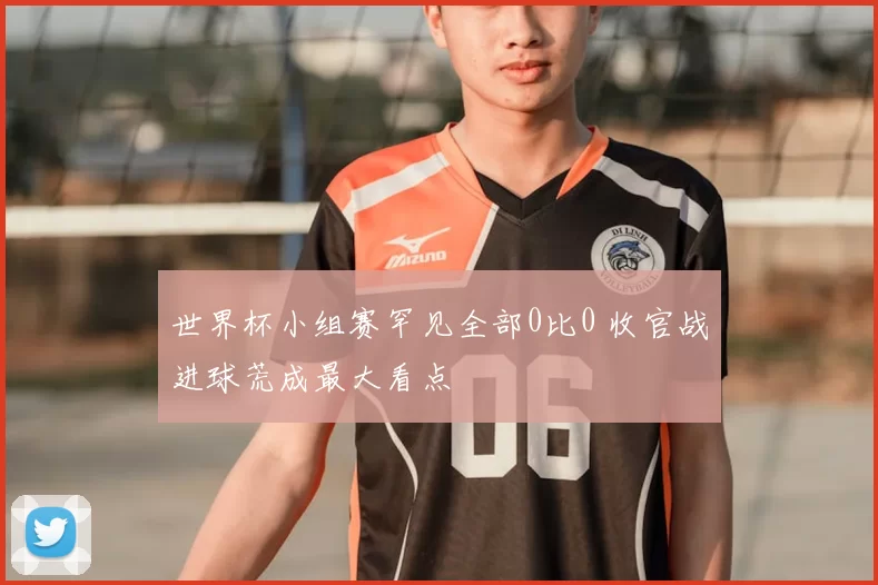 世界杯小组赛罕见全部0比0 收官战进球荒成最大看点