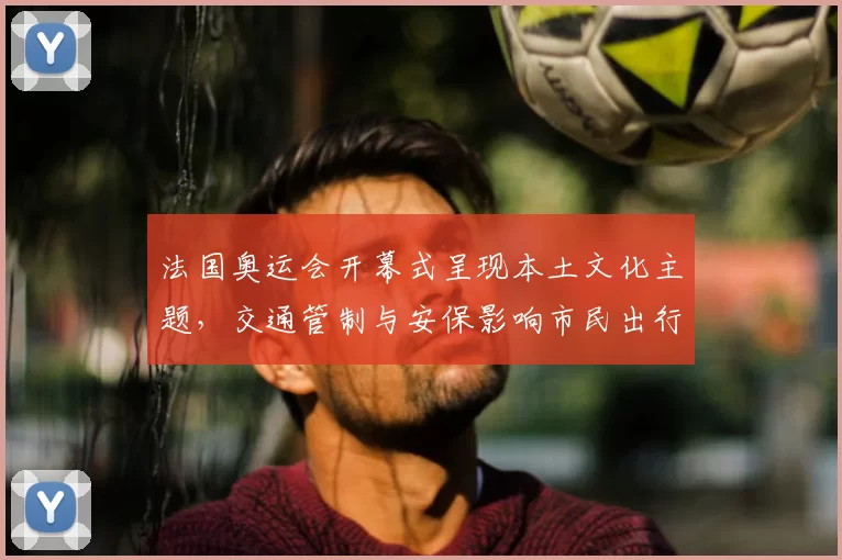 法国奥运会开幕式呈现本土文化主题，交通管制与安保影响市民出行