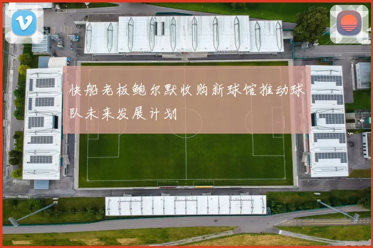 快船老板鲍尔默收购新球馆推动球队未来发展计划