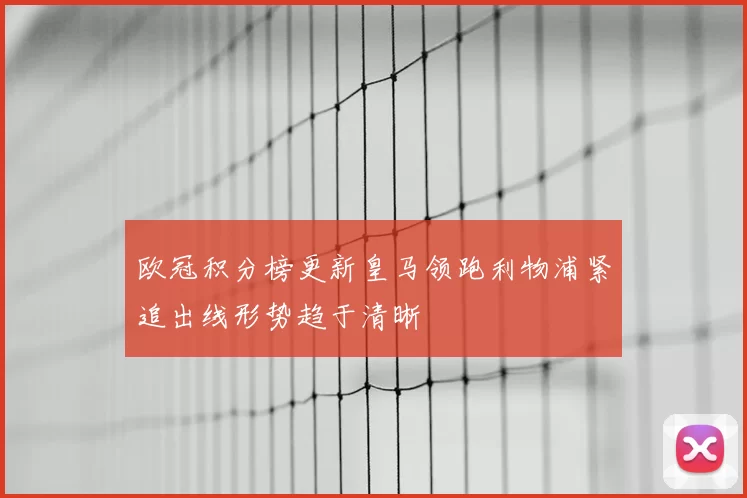 欧冠积分榜更新皇马领跑利物浦紧追出线形势趋于清晰