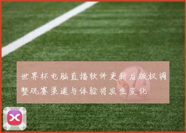 世界杯电脑直播软件更新后版权调整观赛渠道与体验将发生变化