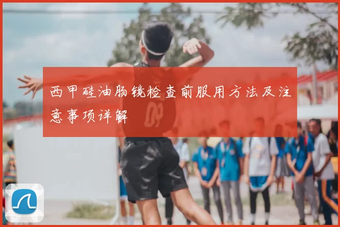 西甲硅油肠镜检查前服用方法及注意事项详解