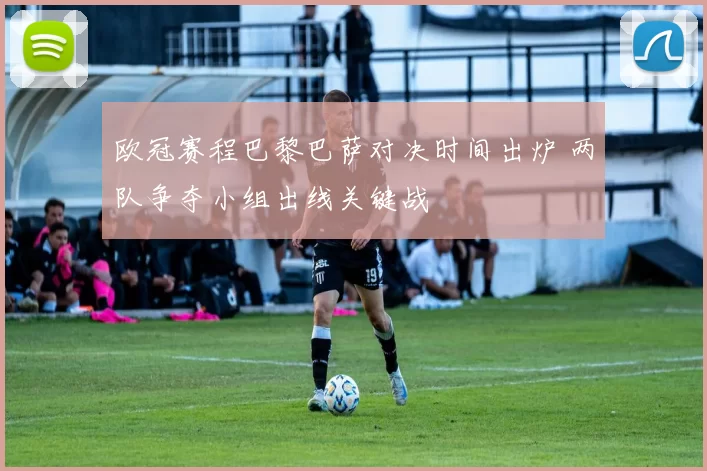 欧冠赛程巴黎巴萨对决时间出炉 两队争夺小组出线关键战