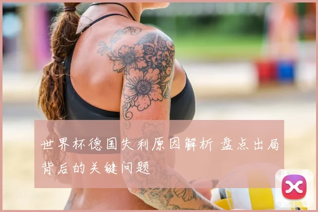 世界杯德国失利原因解析 盘点出局背后的关键问题