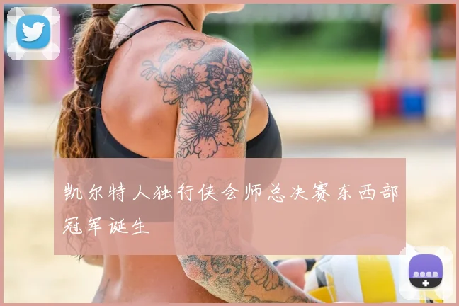 凯尔特人独行侠会师总决赛东西部冠军诞生