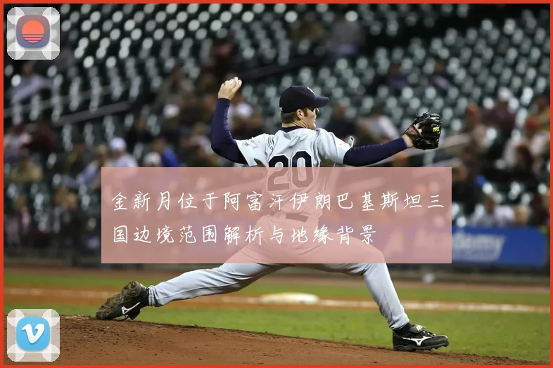 金新月位于阿富汗伊朗巴基斯坦三国边境范围解析与地缘背景