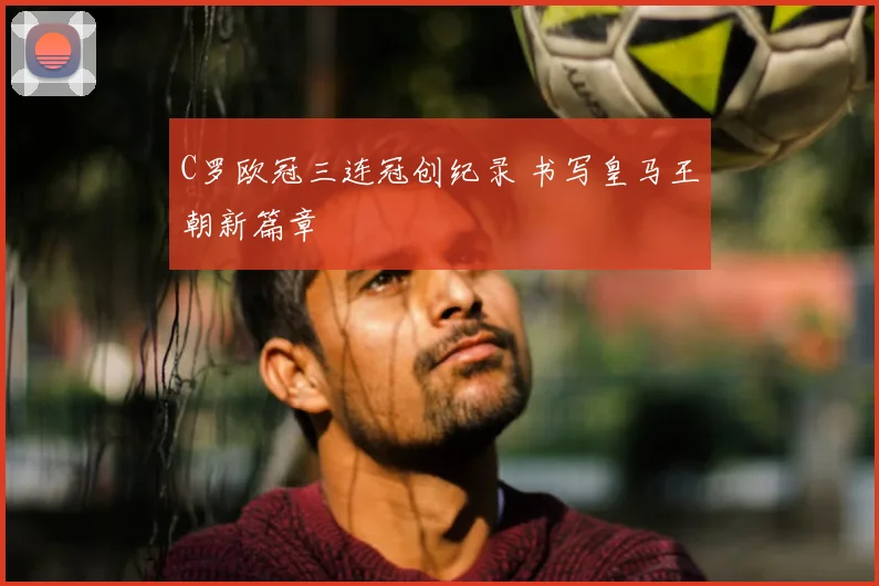 C罗欧冠三连冠创纪录 书写皇马王朝新篇章
