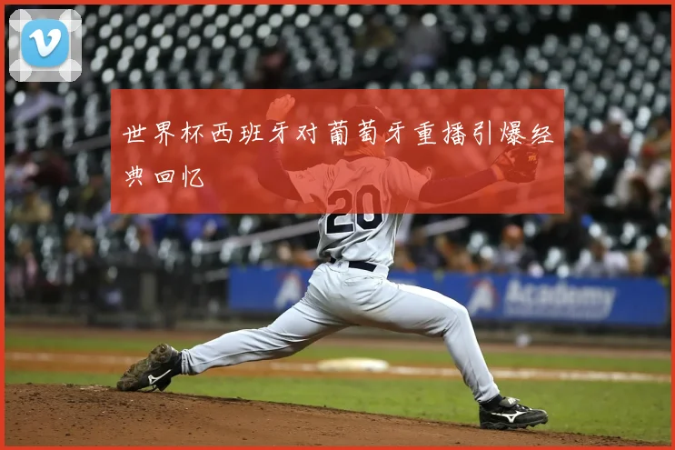 世界杯西班牙对葡萄牙重播引爆经典回忆