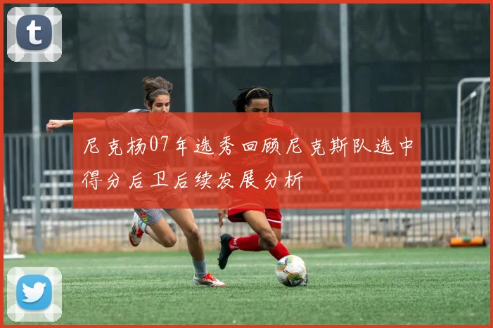 尼克杨07年选秀回顾尼克斯队选中得分后卫后续发展分析