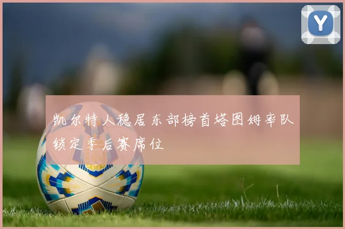 凯尔特人稳居东部榜首塔图姆率队锁定季后赛席位