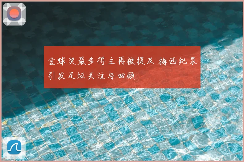 金球奖最多得主再被提及 梅西纪录引发足坛关注与回顾