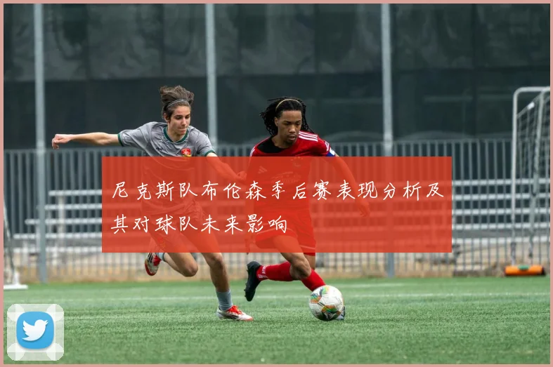 尼克斯队布伦森季后赛表现分析及其对球队未来影响