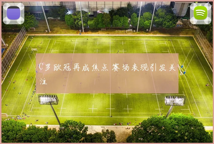 C罗欧冠再成焦点 赛场表现引发关注