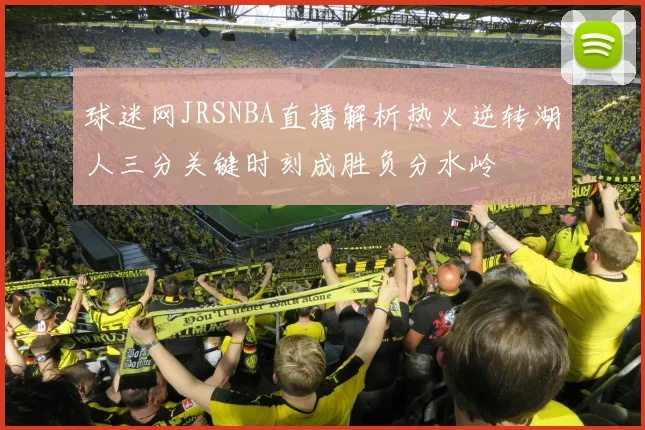 球迷网JRSNBA直播解析热火逆转湖人三分关键时刻成胜负分水岭