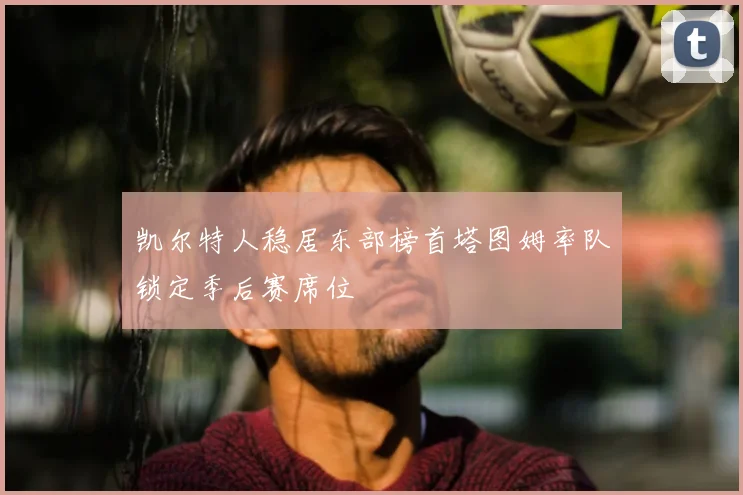 凯尔特人稳居东部榜首塔图姆率队锁定季后赛席位